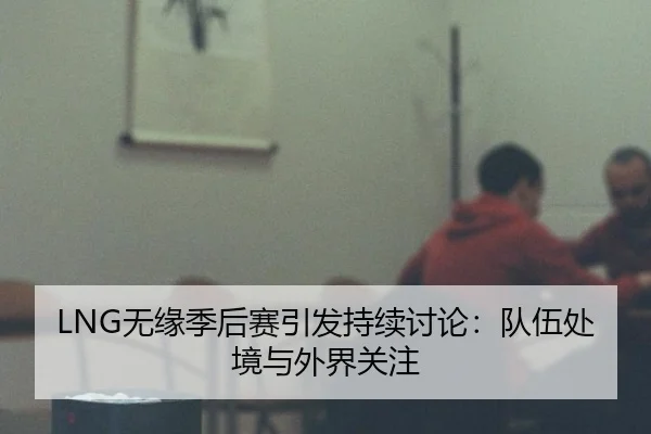 LNG无缘季后赛引发持续讨论：队伍处境与外界关注